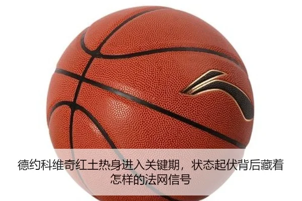 德约科维奇红土热身进入关键期，状态起伏背后藏着怎样的法网信号